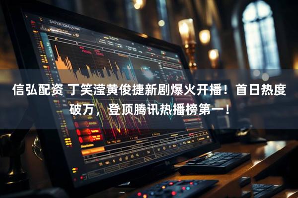 信弘配资 丁笑滢黄俊捷新剧爆火开播！首日热度破万，登顶腾讯热播榜第一！