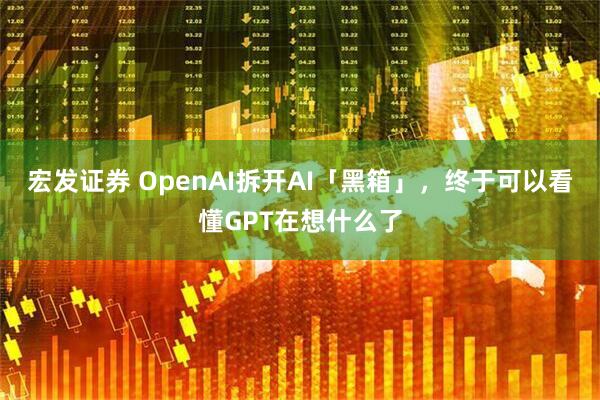 宏发证券 OpenAI拆开AI「黑箱」，终于可以看懂GPT在想什么了