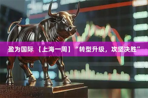盈为国际 【上海一周】“转型升级，攻坚决胜”