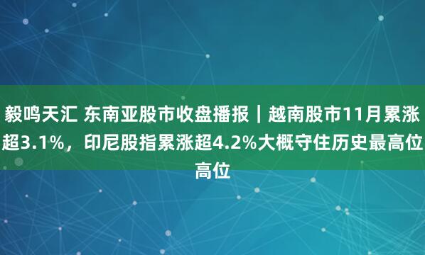 毅鸣天汇 东南亚股市收盘播报｜越南股市11月累涨超3.1%，印尼股指累涨超4.2%大概守住历史最高位