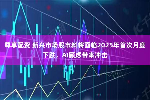 尊享配资 新兴市场股市料将面临2025年首次月度下跌，AI顾虑带来冲击