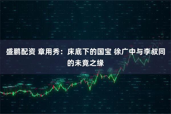 盛鹏配资 章用秀：床底下的国宝 徐广中与李叔同的未竟之缘