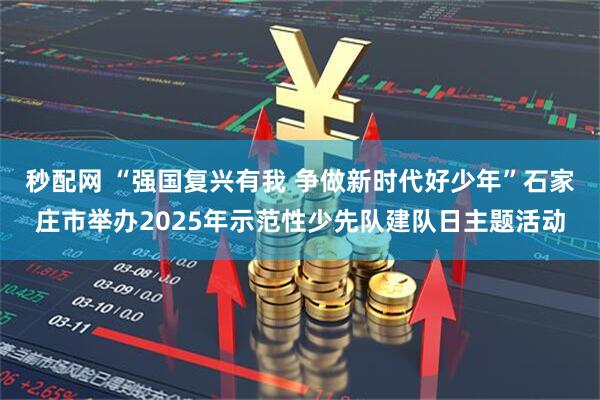 秒配网 “强国复兴有我 争做新时代好少年”石家庄市举办2025年示范性少先队建队日主题活动