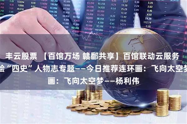 丰云股票 【百馆万场 赣鄱共享】百馆联动云服务 | 红色故事绘“四史”人物志专题——今日推荐连环画：飞向太空梦——杨利伟