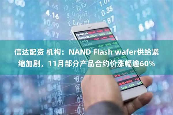 信达配资 机构：NAND Flash wafer供给紧缩加剧，11月部分产品合约价涨幅逾60%