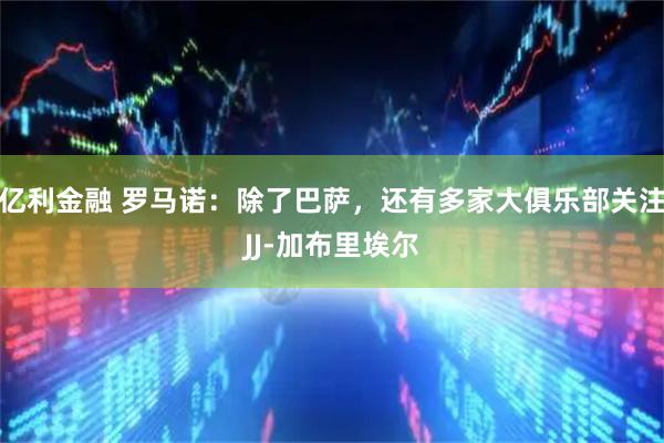 亿利金融 罗马诺：除了巴萨，还有多家大俱乐部关注JJ-加布里埃尔