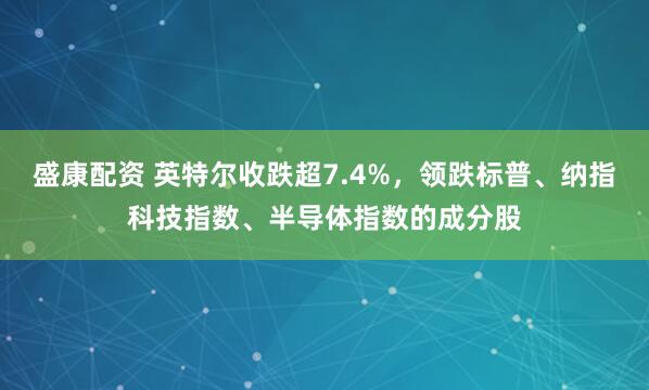 盛康配资 英特尔收跌超7.4%，领跌标普、纳指科技指数、半导体指数的成分股