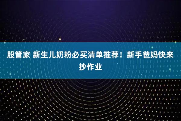 股管家 新生儿奶粉必买清单推荐！新手爸妈快来抄作业