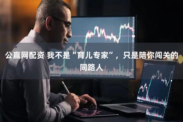 公赢网配资 我不是“育儿专家”，只是陪你闯关的同路人