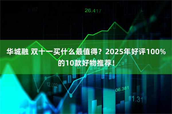 华城融 双十一买什么最值得？2025年好评100%的10款好物推荐！