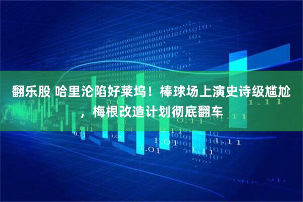 翻乐股 哈里沦陷好莱坞！棒球场上演史诗级尴尬，梅根改造计划彻底翻车