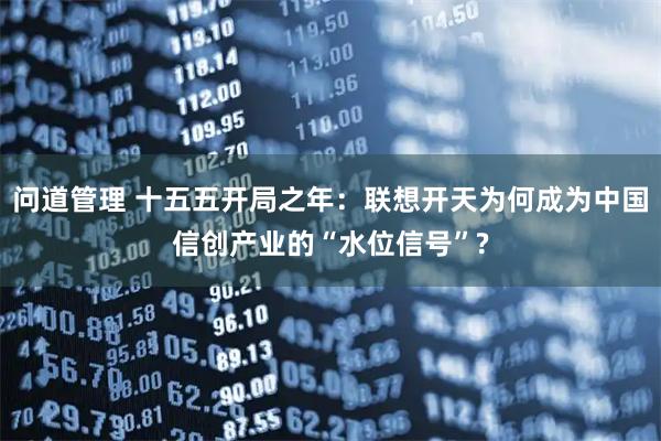 问道管理 十五五开局之年：联想开天为何成为中国信创产业的“水位信号”?