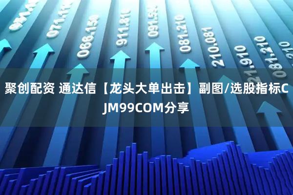 聚创配资 通达信【龙头大单出击】副图/选股指标CJM99COM分享