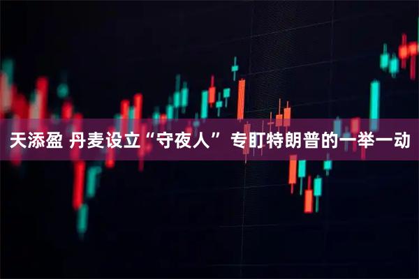 天添盈 丹麦设立“守夜人” 专盯特朗普的一举一动