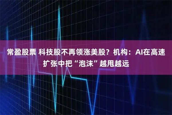 常盈股票 科技股不再领涨美股？机构：AI在高速扩张中把“泡沫”越甩越远