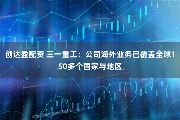 创达盈配资 三一重工：公司海外业务已覆盖全球150多个国家与地区