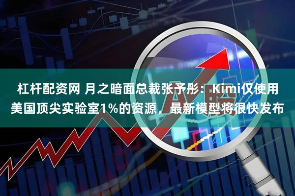 杠杆配资网 月之暗面总裁张予彤：Kimi仅使用美国顶尖实验室1%的资源，最新模型将很快发布