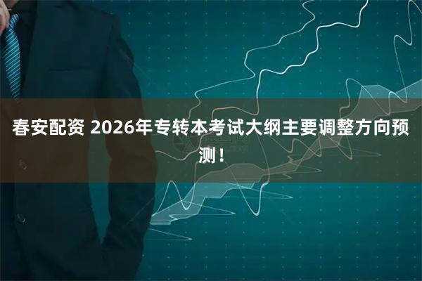 春安配资 2026年专转本考试大纲主要调整方向预测！