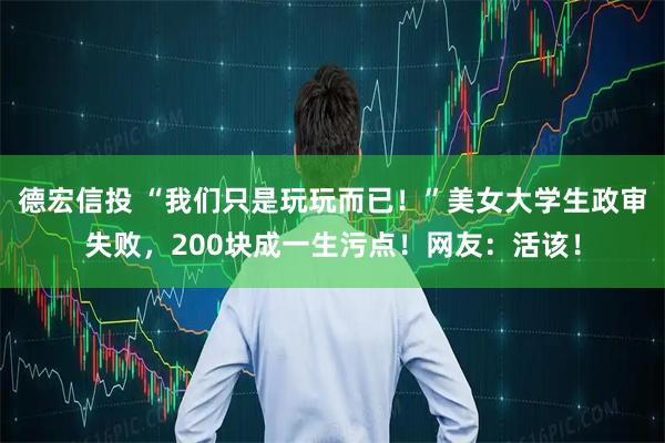 德宏信投 “我们只是玩玩而已！”美女大学生政审失败，200块成一生污点！网友：活该！