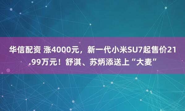 华信配资 涨4000元，新一代小米SU7起售价21.99万元！舒淇、苏炳添送上“大麦”