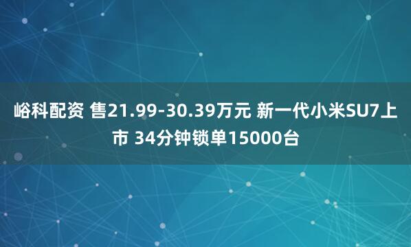 峪科配资 售21.99-30.39万元 新一代小米SU7上市 34分钟锁单15000台