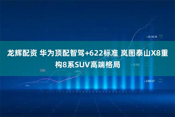 龙辉配资 华为顶配智驾+622标准 岚图泰山X8重构8系SUV高端格局