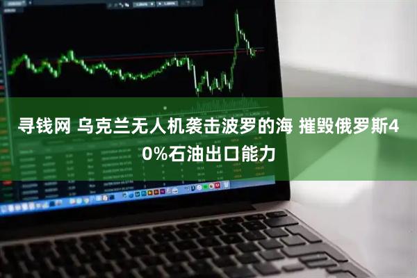 寻钱网 乌克兰无人机袭击波罗的海 摧毁俄罗斯40%石油出口能力
