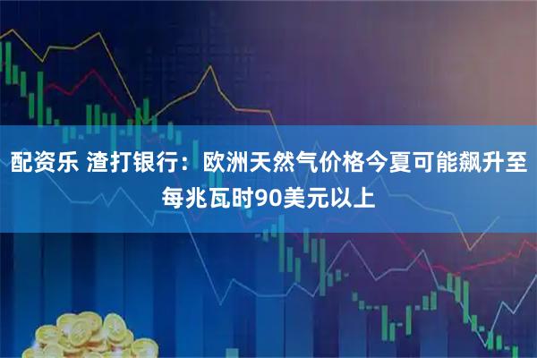 配资乐 渣打银行:欧洲天然气价格今夏可能飙升至每兆瓦时90美元以上