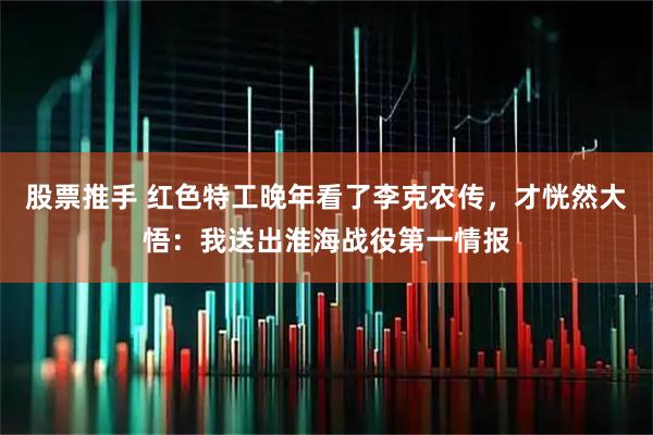 股票推手 红色特工晚年看了李克农传，才恍然大悟：我送出淮海战役第一情报