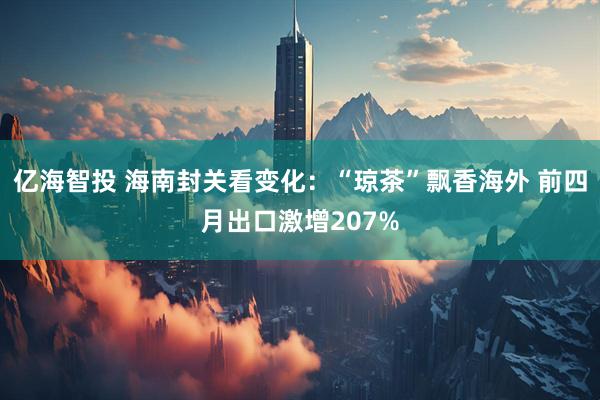 亿海智投 海南封关看变化：“琼茶”飘香海外 前四月出口激增207%